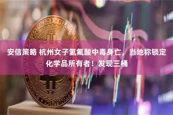 安信策略 杭州女子氢氟酸中毒身亡，当地称锁定化学品所有者！发现三桶