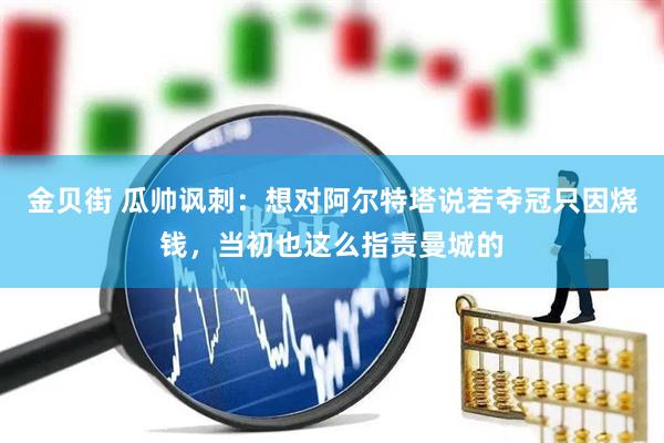 金贝街 瓜帅讽刺：想对阿尔特塔说若夺冠只因烧钱，当初也这么指责曼城的