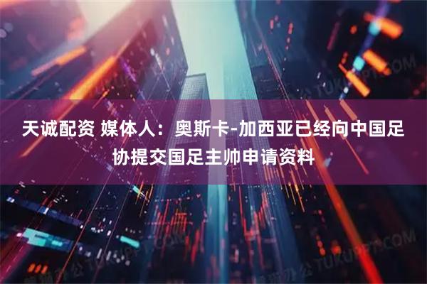 天诚配资 媒体人：奥斯卡-加西亚已经向中国足协提交国足主帅申请资料