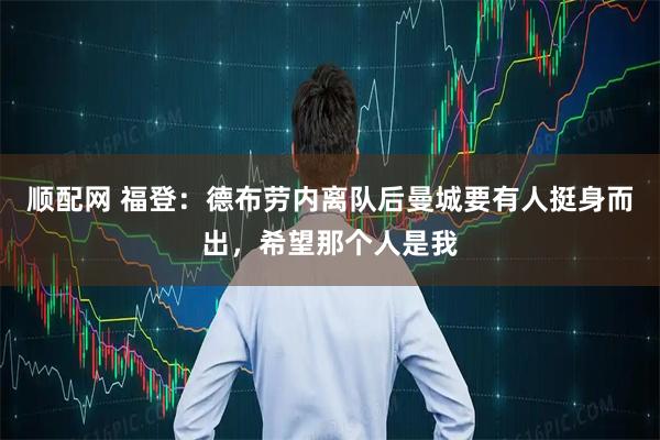 顺配网 福登：德布劳内离队后曼城要有人挺身而出，希望那个人是我