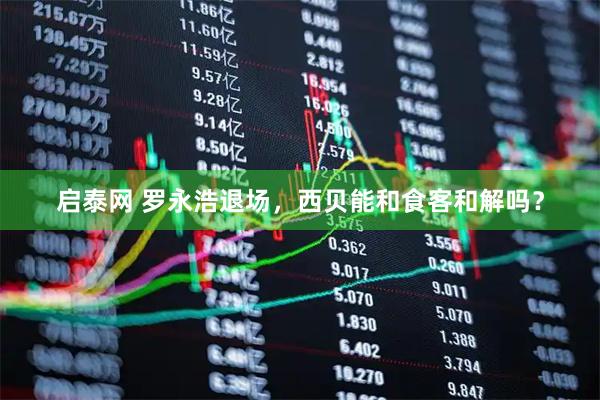 启泰网 罗永浩退场，西贝能和食客和解吗？