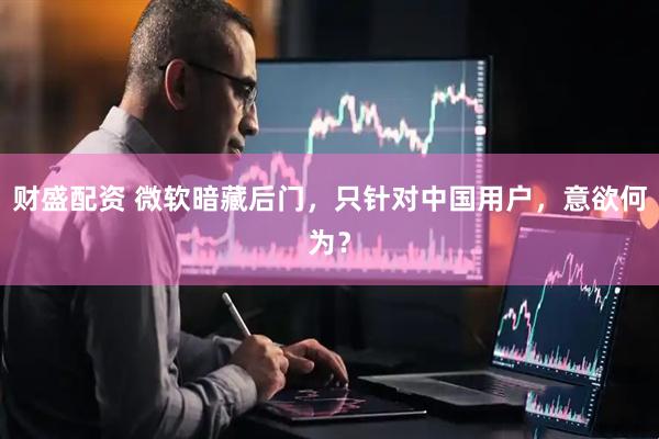 财盛配资 微软暗藏后门，只针对中国用户，意欲何为？