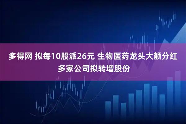 多得网 拟每10股派26元 生物医药龙头大额分红 多家公司拟转增股份