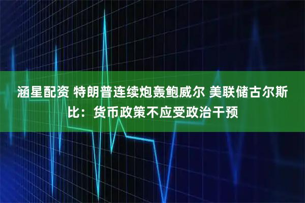 涵星配资 特朗普连续炮轰鲍威尔 美联储古尔斯比：货币政策不应受政治干预