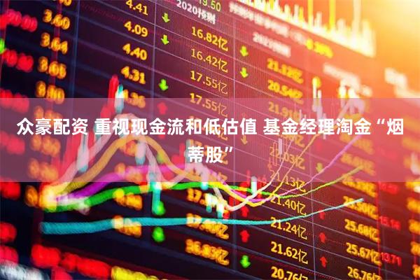 众豪配资 重视现金流和低估值 基金经理淘金“烟蒂股”