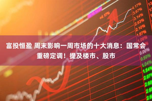 富投恒盈 周末影响一周市场的十大消息：国常会重磅定调！提及楼市、股市