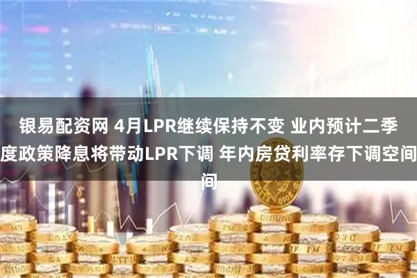 银易配资网 4月LPR继续保持不变 业内预计二季度政策降息将带动LPR下调 年内房贷利率存下调空间