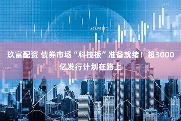 玖富配资 债券市场“科技板”准备就绪！超3000亿发行计划在路上