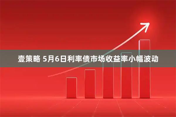 壹策略 5月6日利率债市场收益率小幅波动