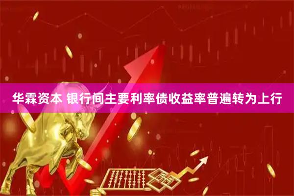 华霖资本 银行间主要利率债收益率普遍转为上行