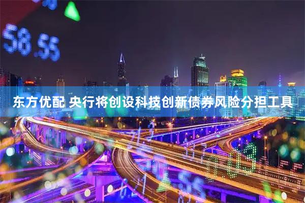 东方优配 央行将创设科技创新债券风险分担工具