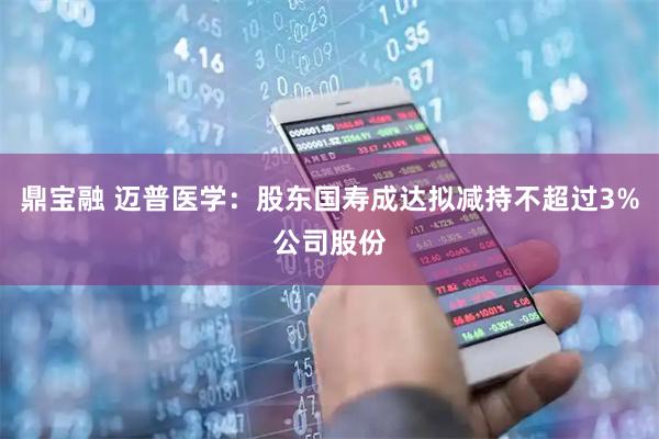 鼎宝融 迈普医学：股东国寿成达拟减持不超过3%公司股份