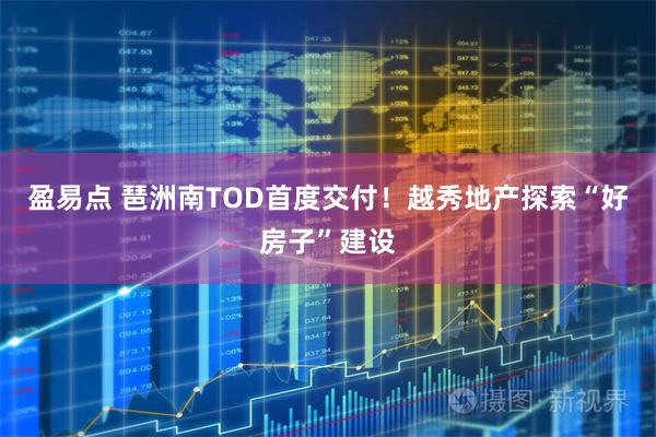 盈易点 琶洲南TOD首度交付！越秀地产探索“好房子”建设