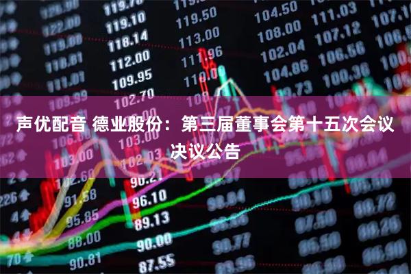 声优配音 德业股份：第三届董事会第十五次会议决议公告
