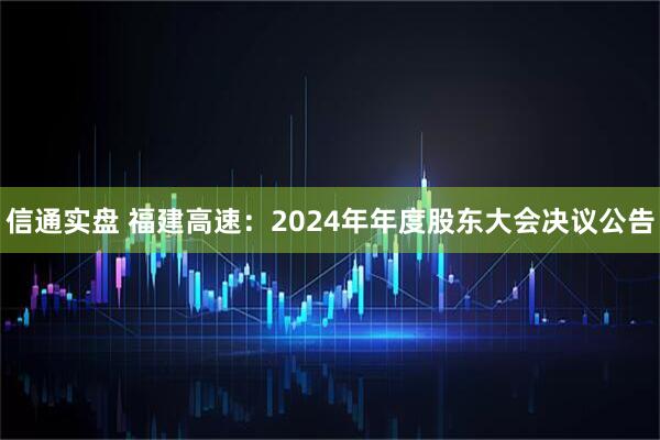 信通实盘 福建高速：2024年年度股东大会决议公告
