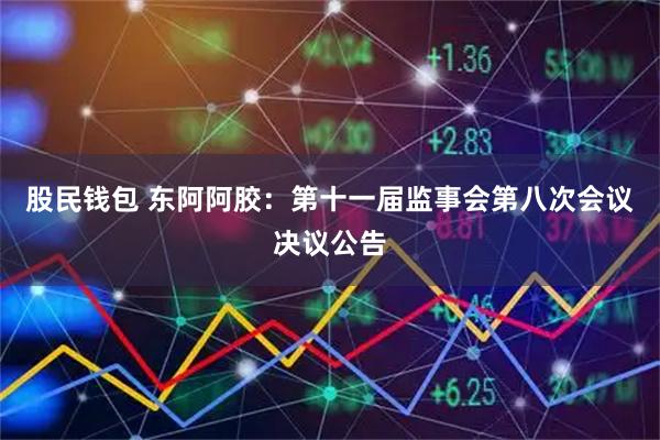 股民钱包 东阿阿胶：第十一届监事会第八次会议决议公告