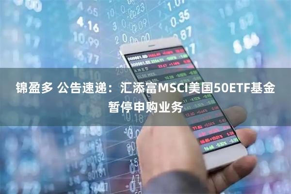 锦盈多 公告速递：汇添富MSCI美国50ETF基金暂停申购业务