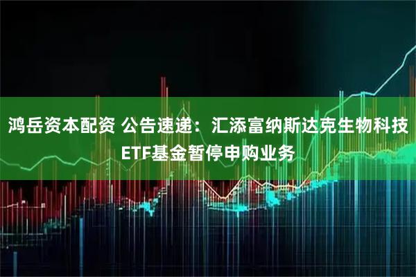 鸿岳资本配资 公告速递：汇添富纳斯达克生物科技ETF基金暂停申购业务