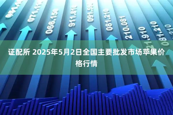 证配所 2025年5月2日全国主要批发市场苹果价格行情