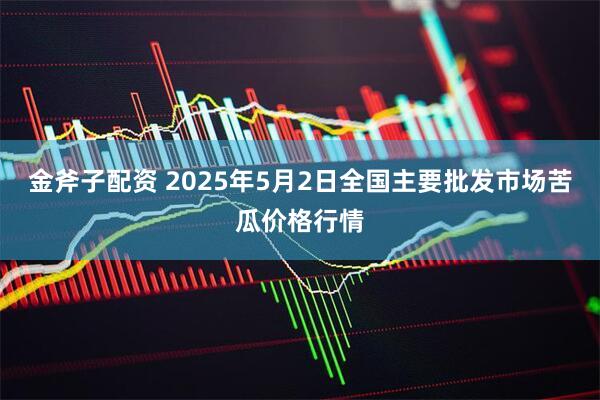金斧子配资 2025年5月2日全国主要批发市场苦瓜价格行情