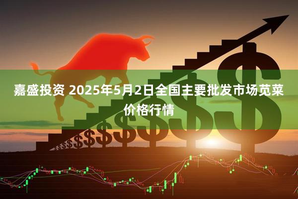 嘉盛投资 2025年5月2日全国主要批发市场苋菜价格行情