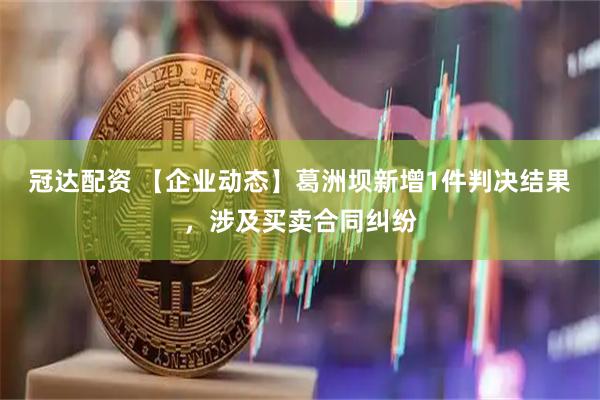 冠达配资 【企业动态】葛洲坝新增1件判决结果，涉及买卖合同纠纷