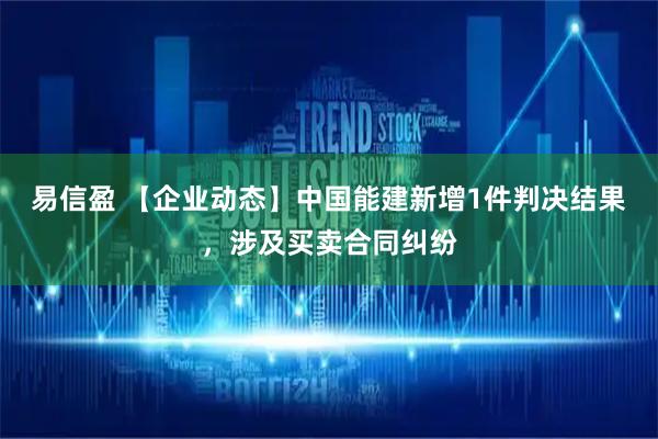 易信盈 【企业动态】中国能建新增1件判决结果，涉及买卖合同纠纷