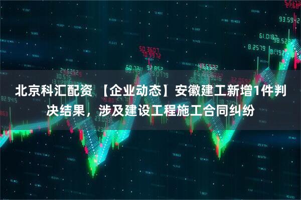 北京科汇配资 【企业动态】安徽建工新增1件判决结果，涉及建设工程施工合同纠纷