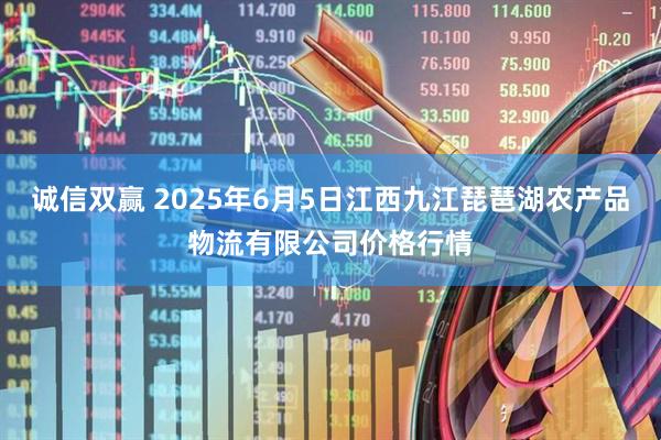 诚信双赢 2025年6月5日江西九江琵琶湖农产品物流有限公司价格行情