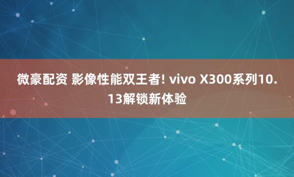 微豪配资 影像性能双王者! vivo X300系列10.13解锁新体验