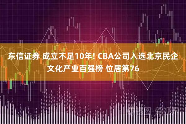 东信证券 成立不足10年! CBA公司入选北京民企文化产业百强榜 位居第76