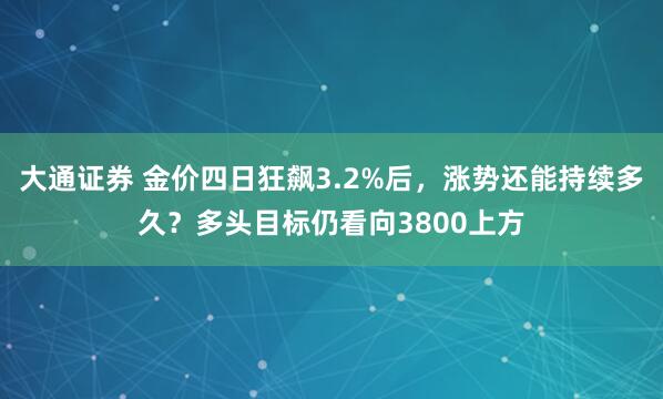 大通证券 金价四日狂飙3.2%后，涨势还能持续多久？多头目标仍看向3800上方