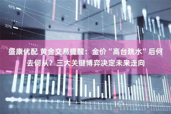 盛康优配 黄金交易提醒：金价“高台跳水”后何去何从？三大关键博弈决定未来走向