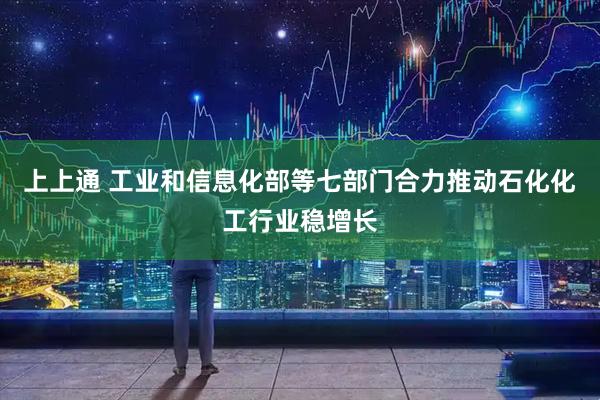 上上通 工业和信息化部等七部门合力推动石化化工行业稳增长