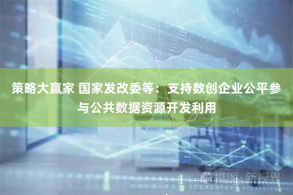 策略大赢家 国家发改委等：支持数创企业公平参与公共数据资源开发利用
