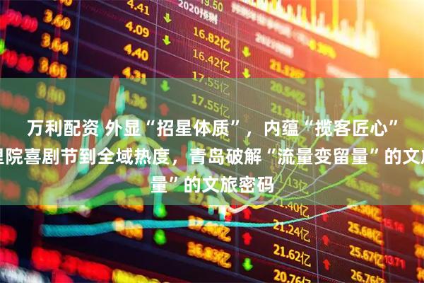 万利配资 外显“招星体质”，内蕴“揽客匠心”！从里院喜剧节到全域热度，青岛破解“流量变留量”的文旅密码