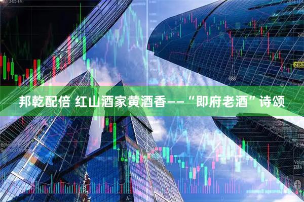 邦乾配倍 红山酒家黄酒香——“即府老酒”诗颂