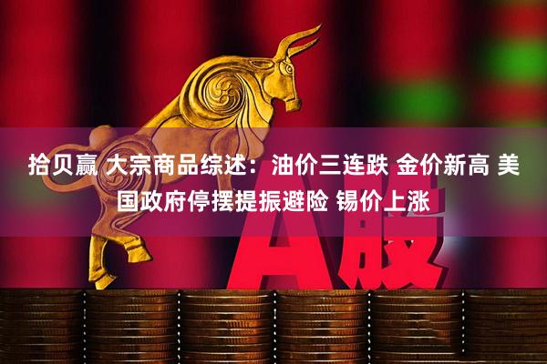 拾贝赢 大宗商品综述：油价三连跌 金价新高 美国政府停摆提振避险 锡价上涨