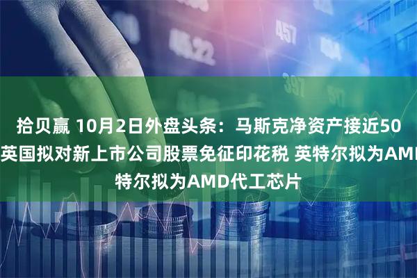 拾贝赢 10月2日外盘头条：马斯克净资产接近5000亿美元 英国拟对新上市公司股票免征印花税 英特尔拟为AMD代工芯片