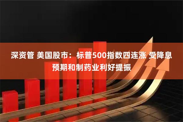 深资管 美国股市：标普500指数四连涨 受降息预期和制药业利好提振