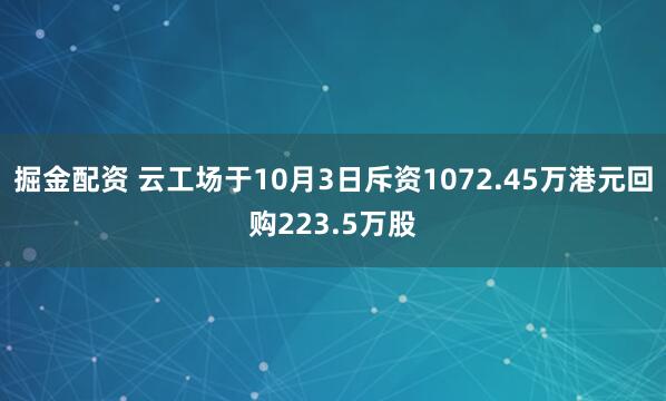 掘金配资 云工场于10月3日斥资1072.45万港元回购223.5万股