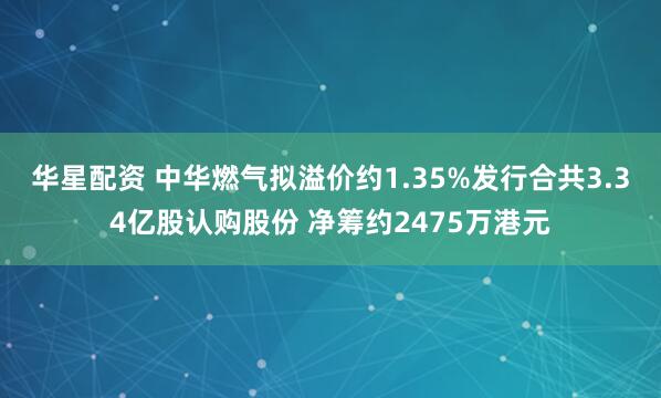 华星配资 中华燃气拟溢价约1.35%发行合共3.34亿股认购股份 净筹约2475万港元