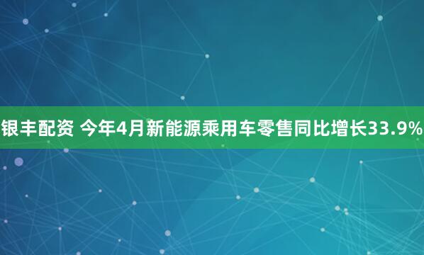 银丰配资 今年4月新能源乘用车零售同比增长33.9%