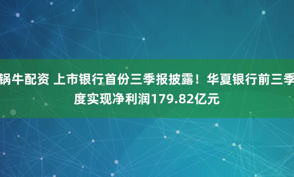 锅牛配资 上市银行首份三季报披露！华夏银行前三季度实现净利润179.82亿元