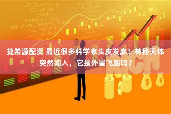 捷希源配资 最近很多科学家头皮发麻!神秘天体突然闯入,它是外星飞船吗?