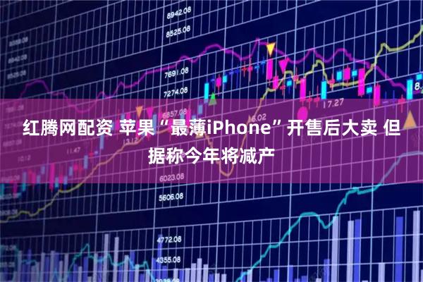 红腾网配资 苹果“最薄iPhone”开售后大卖 但据称今年将减产