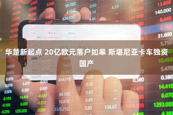 华楚新起点 20亿欧元落户如皋 斯堪尼亚卡车独资国产