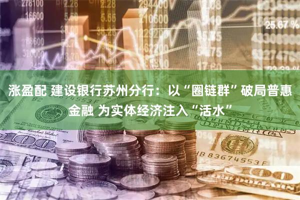 涨盈配 建设银行苏州分行：以“圈链群”破局普惠金融 为实体经济注入“活水”