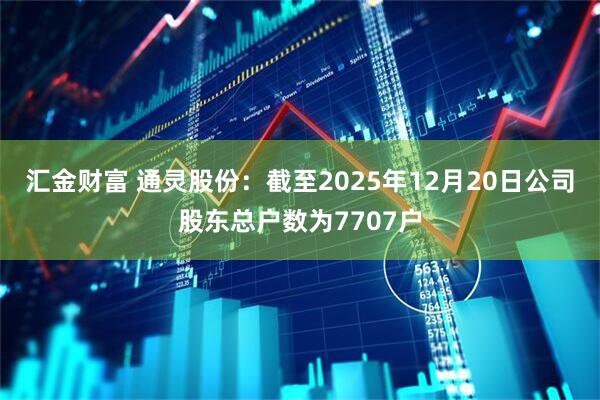 汇金财富 通灵股份：截至2025年12月20日公司股东总户数为7707户