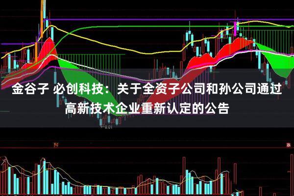 金谷子 必创科技：关于全资子公司和孙公司通过高新技术企业重新认定的公告